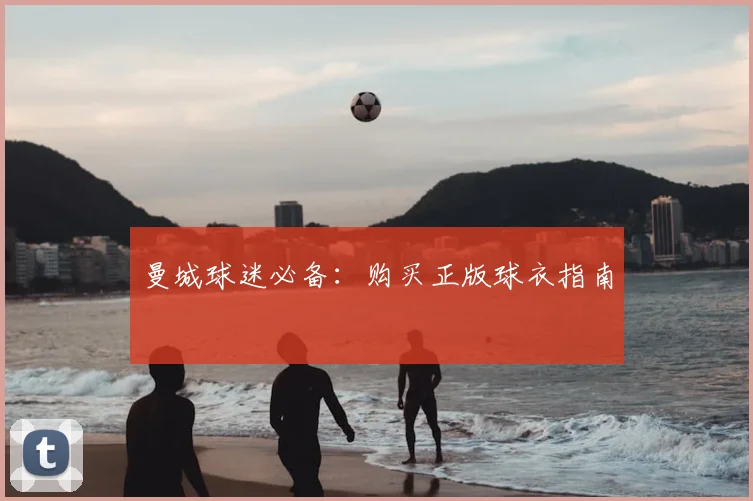 曼城球迷必备：购买正版球衣指南