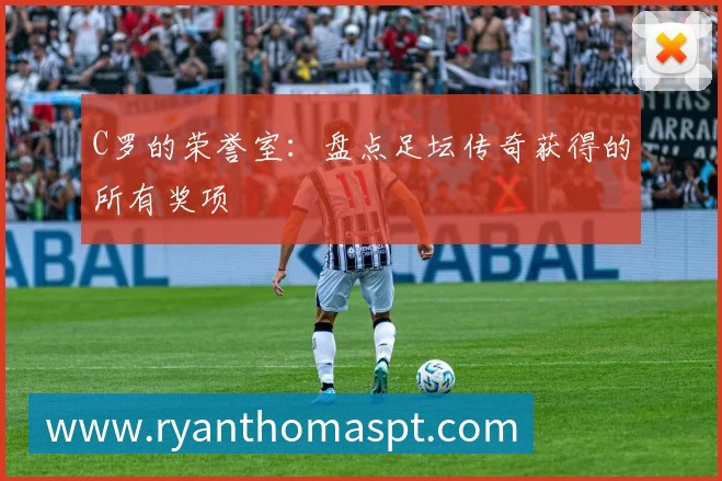 C罗的荣誉室:盘点足坛传奇获得的所有奖项